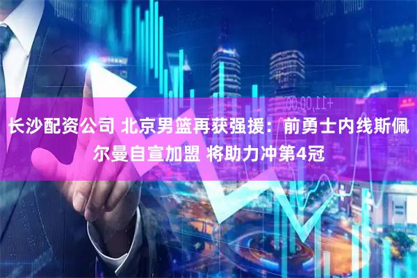 长沙配资公司 北京男篮再获强援：前勇士内线斯佩尔曼自宣加盟 将助力冲第4冠