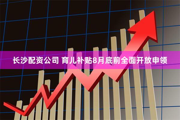 长沙配资公司 育儿补贴8月底前全面开放申领