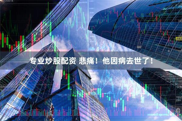专业炒股配资 悲痛！他因病去世了！