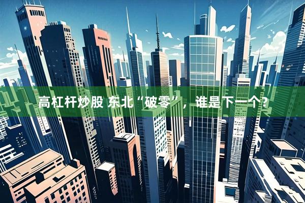 高杠杆炒股 东北“破零”，谁是下一个？