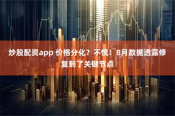 炒股配资app 价格分化？不慌！8月数据透露修复到了关键节点