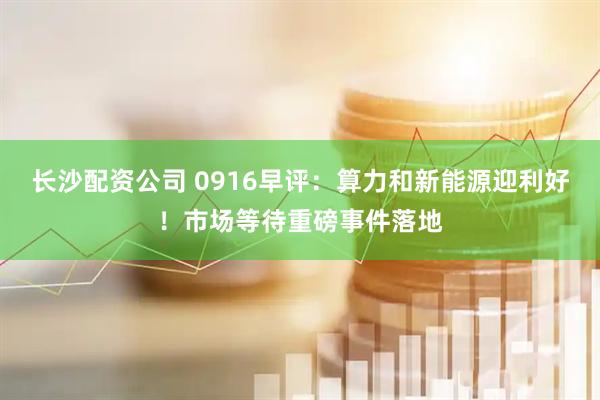 长沙配资公司 0916早评：算力和新能源迎利好！市场等待重磅事件落地