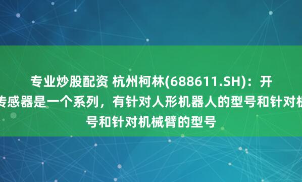专业炒股配资 杭州柯林(688611.SH)：开发的六维力传感器是一个系列，有针对人形机器人的型号和针对机械臂的型号
