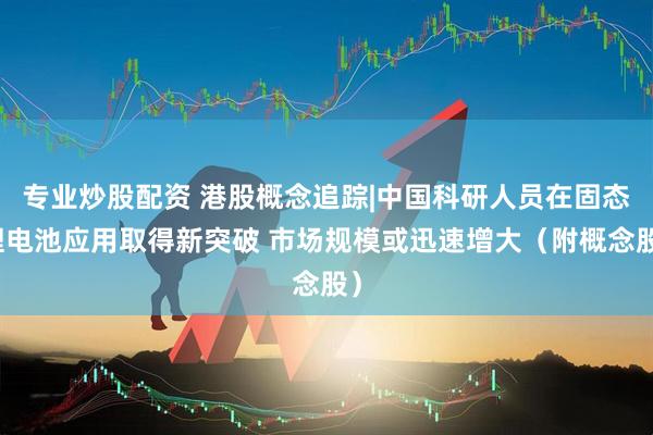 专业炒股配资 港股概念追踪|中国科研人员在固态锂电池应用取得新突破 市场规模或迅速增大（附概念股）
