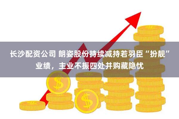 长沙配资公司 朗姿股份持续减持若羽臣“扮靓”业绩，主业不振四处并购藏隐忧