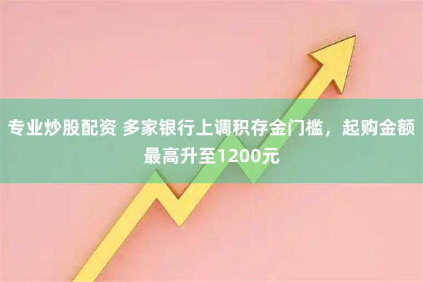 专业炒股配资 多家银行上调积存金门槛，起购金额最高升至1200元