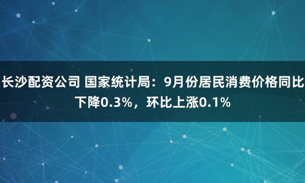 长沙配资公司 国家统计局：9月份居民消费价格同比下降0.3%，环比上涨0.1%