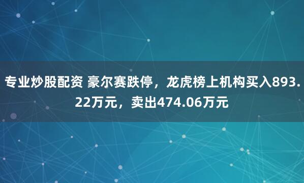 专业炒股配资 豪尔赛跌停，龙虎榜上机构买入893.22万元，卖出474.06万元