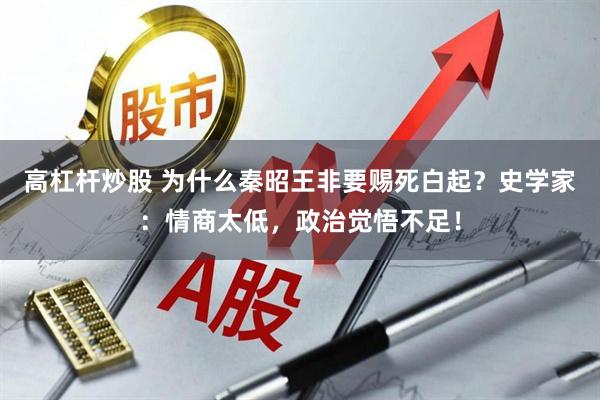 高杠杆炒股 为什么秦昭王非要赐死白起?史学家:情商太低,政治觉悟不足!