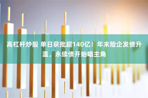 高杠杆炒股 单日获批超140亿！年末险企发债升温，永续债开始唱主角
