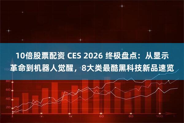 10倍股票配资 CES 2026 终极盘点：从显示革命到机器人觉醒，8大类最酷黑科技新品速览