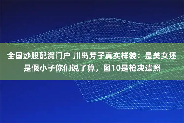 全国炒股配资门户 川岛芳子真实样貌：是美女还是假小子你们说了算，图10是枪决遗照