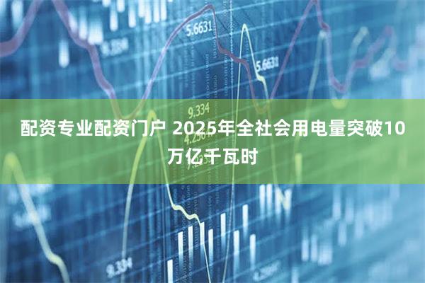 配资专业配资门户 2025年全社会用电量突破10万亿千瓦时