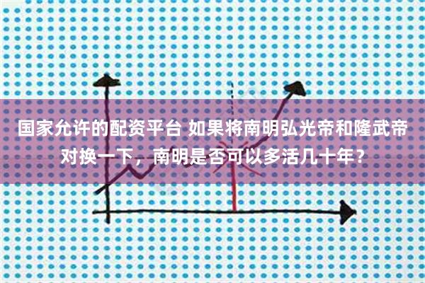 国家允许的配资平台 如果将南明弘光帝和隆武帝对换一下，南明是否可以多活几十年？
