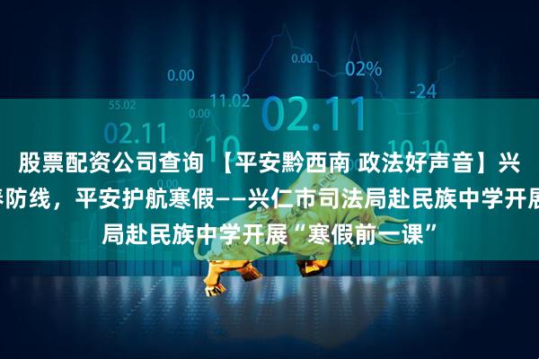 股票配资公司查询 【平安黔西南 政法好声音】兴仁市：筑牢青春防线，平安护航寒假——兴仁市司法局赴民族中学开展“寒假前一课”