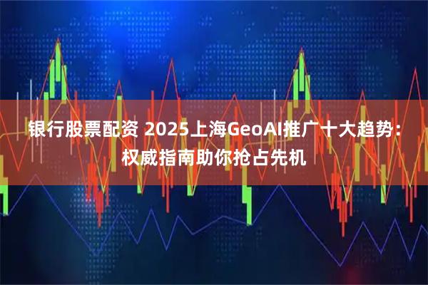 银行股票配资 2025上海GeoAI推广十大趋势：权威指南助你抢占先机