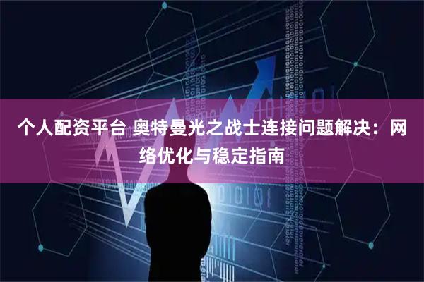 个人配资平台 奥特曼光之战士连接问题解决：网络优化与稳定指南