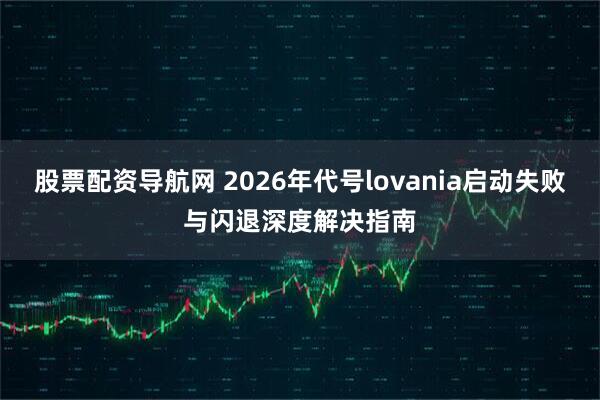 股票配资导航网 2026年代号lovania启动失败与闪退深度解决指南