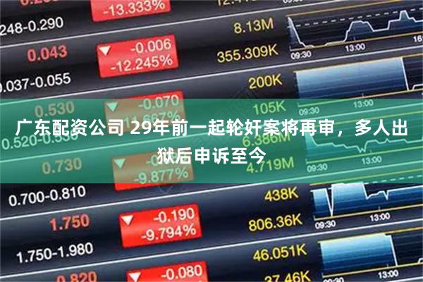 广东配资公司 29年前一起轮奸案将再审，多人出狱后申诉至今