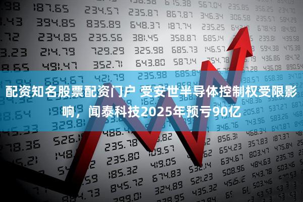 配资知名股票配资门户 受安世半导体控制权受限影响，闻泰科技2025年预亏90亿