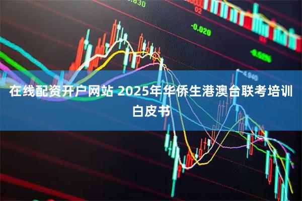 在线配资开户网站 2025年华侨生港澳台联考培训白皮书