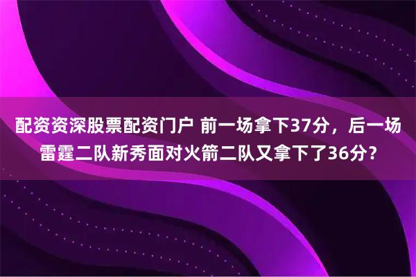 配资资深股票配资门户 前一场拿下37分，后一场雷霆二队新秀面对火箭二队又拿下了36分？