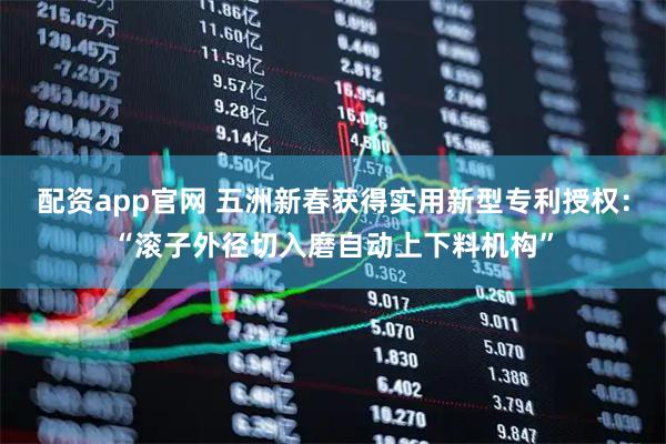 配资app官网 五洲新春获得实用新型专利授权：“滚子外径切入磨自动上下料机构”
