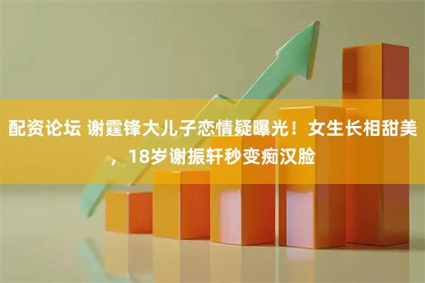 配资论坛 谢霆锋大儿子恋情疑曝光！女生长相甜美，18岁谢振轩秒变痴汉脸