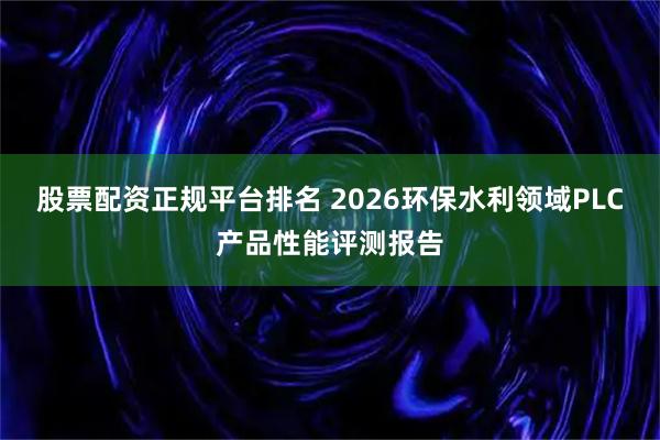 股票配资正规平台排名 2026环保水利领域PLC产品性能评测报告