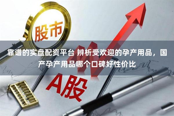 靠谱的实盘配资平台 辨析受欢迎的孕产用品，国产孕产用品哪个口碑好性价比