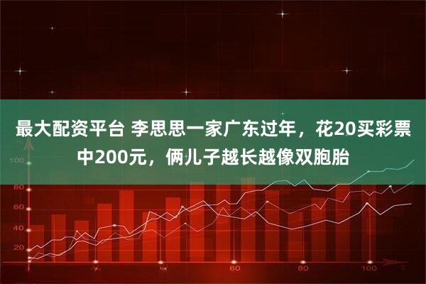 最大配资平台 李思思一家广东过年，花20买彩票中200元，俩儿子越长越像双胞胎