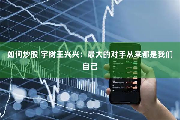 如何炒股 宇树王兴兴:最大的对手从来都是我们自己