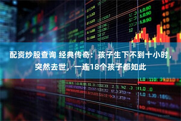 配资炒股查询 经典传奇：孩子生下不到十小时，突然去世，一连18个孩子都如此