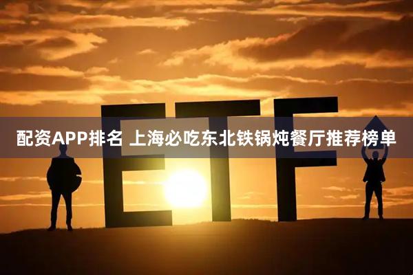 配资APP排名 上海必吃东北铁锅炖餐厅推荐榜单