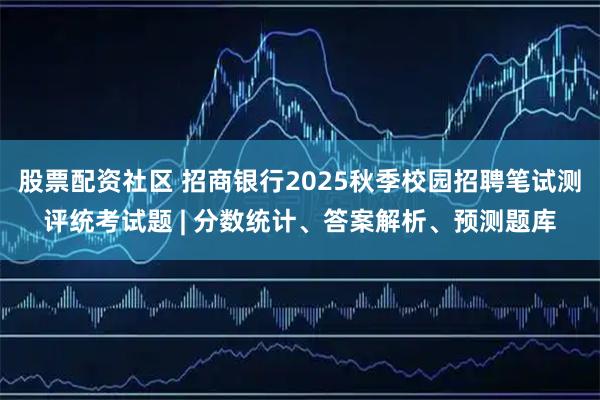 股票配资社区 招商银行2025秋季校园招聘笔试测评统考试题 | 分数统计、答案解析、预测题库