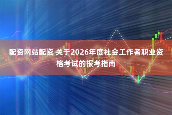 配资网站配资 关于2026年度社会工作者职业资格考试的报考指南