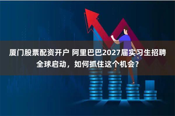 厦门股票配资开户 阿里巴巴2027届实习生招聘全球启动,如何抓住这个机会?