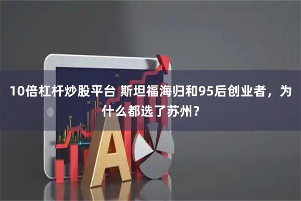 10倍杠杆炒股平台 斯坦福海归和95后创业者,为什么都选了苏州?