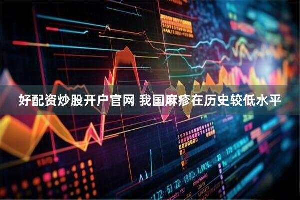 好配资炒股开户官网 我国麻疹在历史较低水平