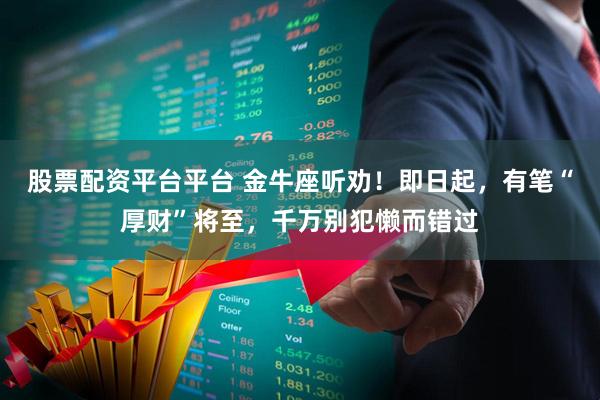 股票配资平台平台 金牛座听劝！即日起，有笔“厚财”将至，千万别犯懒而错过