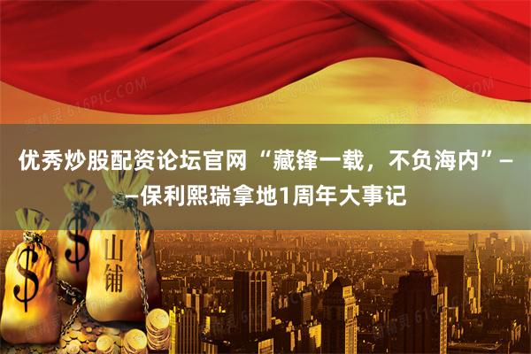 优秀炒股配资论坛官网 “藏锋一载，不负海内”——保利熙瑞拿地1周年大事记