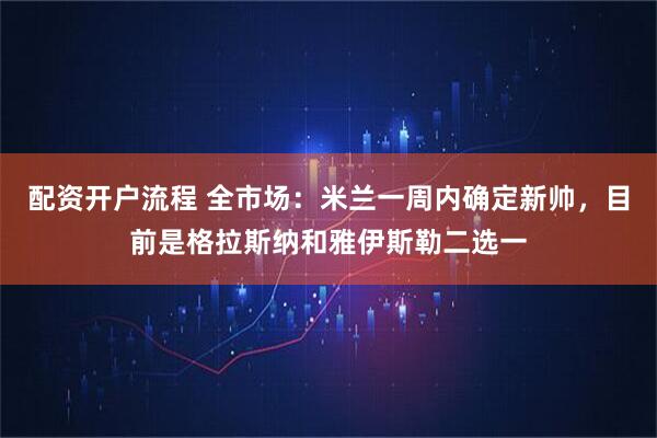 配资开户流程 全市场：米兰一周内确定新帅，目前是格拉斯纳和雅伊斯勒二选一