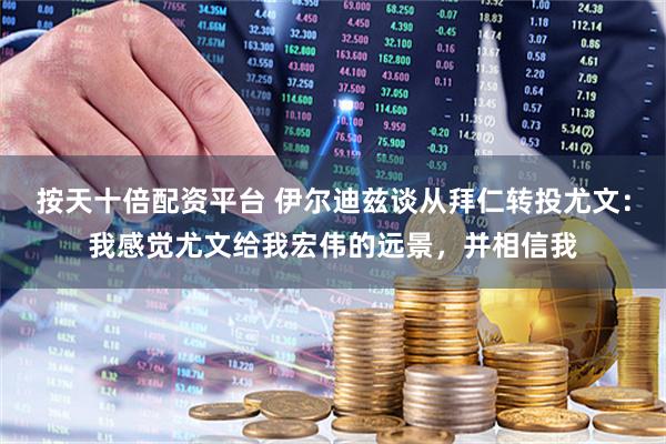 按天十倍配资平台 伊尔迪兹谈从拜仁转投尤文：我感觉尤文给我宏伟的远景，并相信我