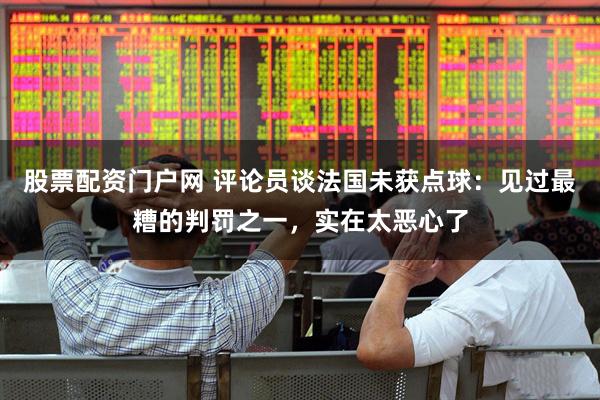 股票配资门户网 评论员谈法国未获点球：见过最糟的判罚之一，实在太恶心了