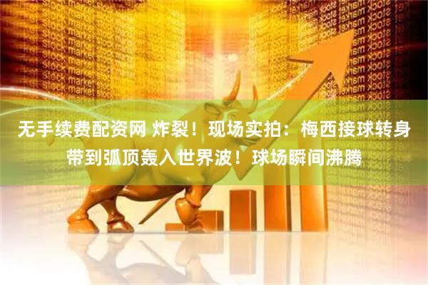 无手续费配资网 炸裂！现场实拍：梅西接球转身带到弧顶轰入世界波！球场瞬间沸腾