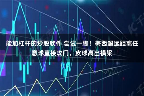 能加杠杆的炒股软件 尝试一脚！梅西超远距离任意球直接攻门，皮球高出横梁