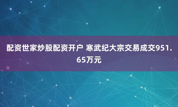 配资世家炒股配资开户 寒武纪大宗交易成交951.65万元