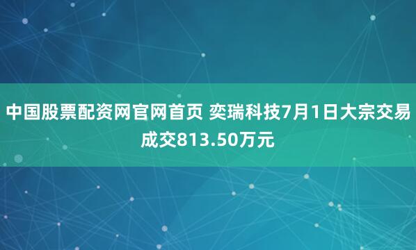 中国股票配资网官网首页 奕瑞科技7月1日大宗交易成交813.50万元