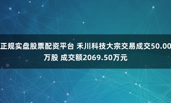 正规实盘股票配资平台 禾川科技大宗交易成交50.00万股 成交额2069.50万元