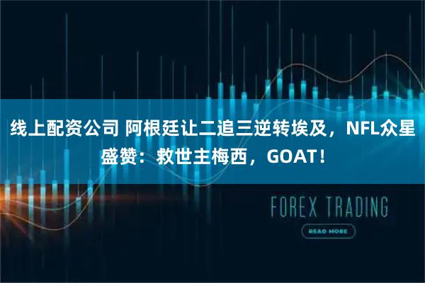线上配资公司 阿根廷让二追三逆转埃及，NFL众星盛赞：救世主梅西，GOAT！